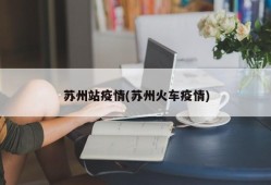 苏州站疫情(苏州火车疫情)