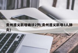 贵州遵义新增确诊2例(贵州遵义新增3人肺炎)