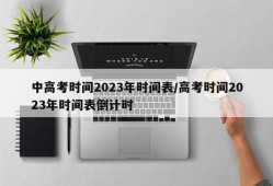 中高考时间2023年时间表/高考时间2023年时间表倒计时