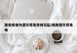 西安疫情为德尔塔变异株引起/陕西德尔塔毒株