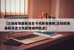 【沈阳疫情最新消息今天新增病例,沈阳疫情最新消息今天新增病例轨迹】