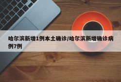 哈尔滨新增1例本土确诊/哈尔滨新增确诊病例7例
