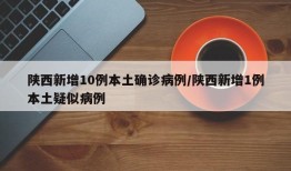 陕西新增10例本土确诊病例/陕西新增1例本土疑似病例