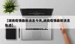 【湖南疫情最新消息今天,湖南疫情最新消息轨迹】