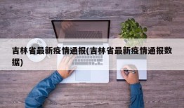 吉林省最新疫情通报(吉林省最新疫情通报数据)