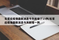 石家庄疫情最新消息今天新增了15例/石家庄疫情最新消息今天新增一例