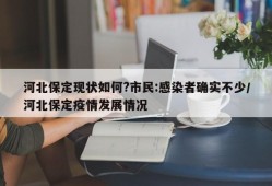 河北保定现状如何?市民:感染者确实不少/河北保定疫情发展情况
