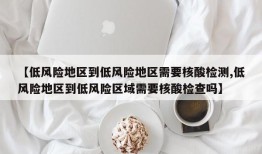 【低风险地区到低风险地区需要核酸检测,低风险地区到低风险区域需要核酸检查吗】