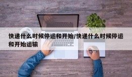 快递什么时候停运和开始/快递什么时候停运和开始运输