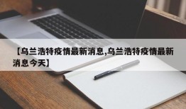 【乌兰浩特疫情最新消息,乌兰浩特疫情最新消息今天】