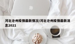河北沧州疫情最新情况/河北沧州疫情最新消息2021