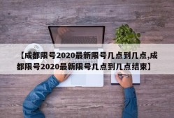 【成都限号2020最新限号几点到几点,成都限号2020最新限号几点到几点结束】