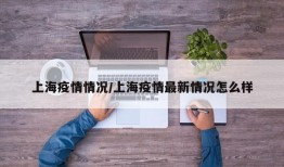 上海疫情情况/上海疫情最新情况怎么样