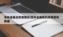 吉林省最近疫情情况/吉林省最新的疫情发布数据
