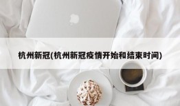 杭州新冠(杭州新冠疫情开始和结束时间)