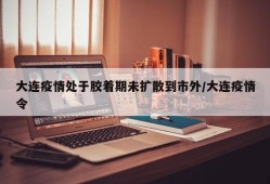 大连疫情处于胶着期未扩散到市外/大连疫情令