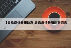 【青岛疫情最新动态,青岛疫情最新动态消息】