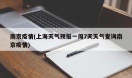南京疫情(上海天气预报一周7天天气查询南京疫情)