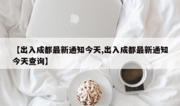 【出入成都最新通知今天,出入成都最新通知今天查询】