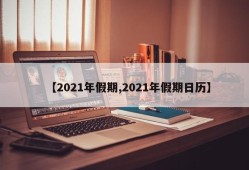 【2021年假期,2021年假期日历】