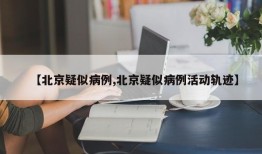 【北京疑似病例,北京疑似病例活动轨迹】