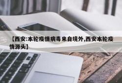 【西安:本轮疫情病毒来自境外,西安本轮疫情源头】