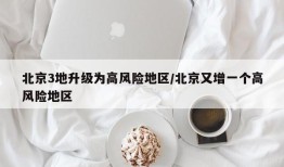 北京3地升级为高风险地区/北京又增一个高风险地区