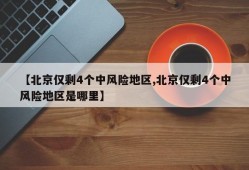 【北京仅剩4个中风险地区,北京仅剩4个中风险地区是哪里】