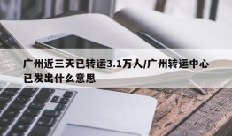 广州近三天已转运3.1万人/广州转运中心已发出什么意思