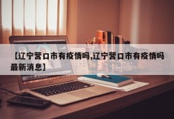 【辽宁营口市有疫情吗,辽宁营口市有疫情吗最新消息】