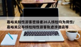 嘉峪关阳性游客密接者26人核检均为阴性/嘉峪关公布核检阳性游客轨迹涉酒店等