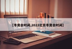【冬奥会时间,2022北京冬奥会时间】