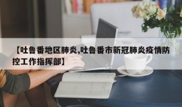 【吐鲁番地区肺炎,吐鲁番市新冠肺炎疫情防控工作指挥部】