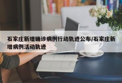 石家庄新增确诊病例行动轨迹公布/石家庄新增病例活动轨迹