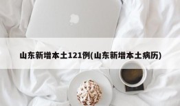 山东新增本土121例(山东新增本土病历)