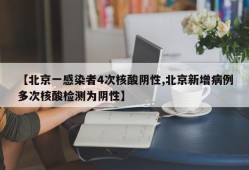 【北京一感染者4次核酸阴性,北京新增病例多次核酸检测为阴性】