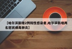 【哈尔滨新增2例阳性感染者,哈尔滨新增两名冠状病毒肺炎】