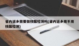 省内返乡需要做核酸检测吗(省内返乡用不用核酸检测)