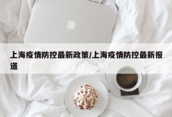 上海疫情防控最新政策/上海疫情防控最新报道