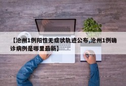 【沧州1例阳性无症状轨迹公布,沧州1例确诊病例是哪里最新】