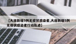 【大连新增5例无症状感染者,大连新增5例无症状感染者行动轨迹】