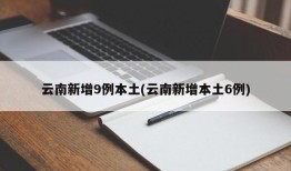 云南新增9例本土(云南新增本土6例)