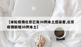【本轮疫情北京已有30例本土感染者,北京疫情新增36例本土】