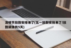 清明节放假安排来了(五一放假安排来了!放假调休共5天)