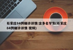 石家庄84例确诊详情:含多名学生(石家庄84例确诊详情 视频)