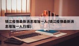 镇江疫情最新消息增加一人(镇江疫情最新消息增加一人行程)