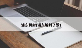 浦东解封(浦东解封了没)