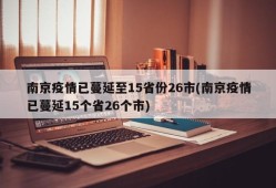 南京疫情已蔓延至15省份26市(南京疫情已蔓延15个省26个市)