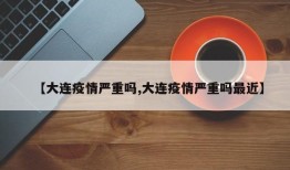 【大连疫情严重吗,大连疫情严重吗最近】