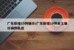 广东新增19例确诊/广东新增10例本土确诊病例轨迹